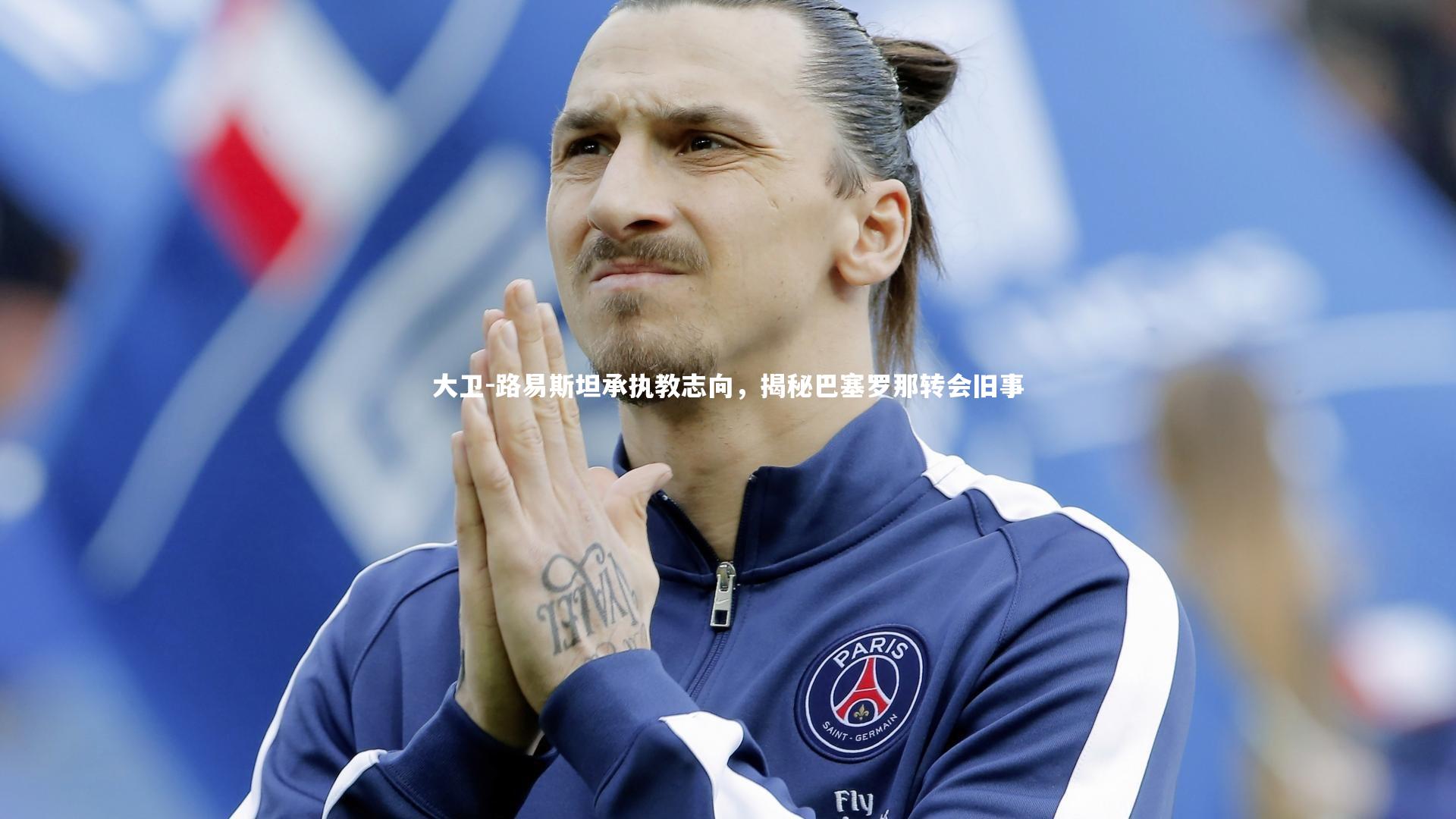 大卫-路易斯坦承执教志向，揭秘巴塞罗那转会旧事