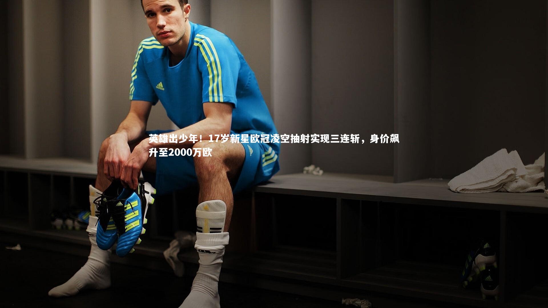 英雄出少年！17岁新星欧冠凌空抽射实现三连斩，身价飙升至2000万欧