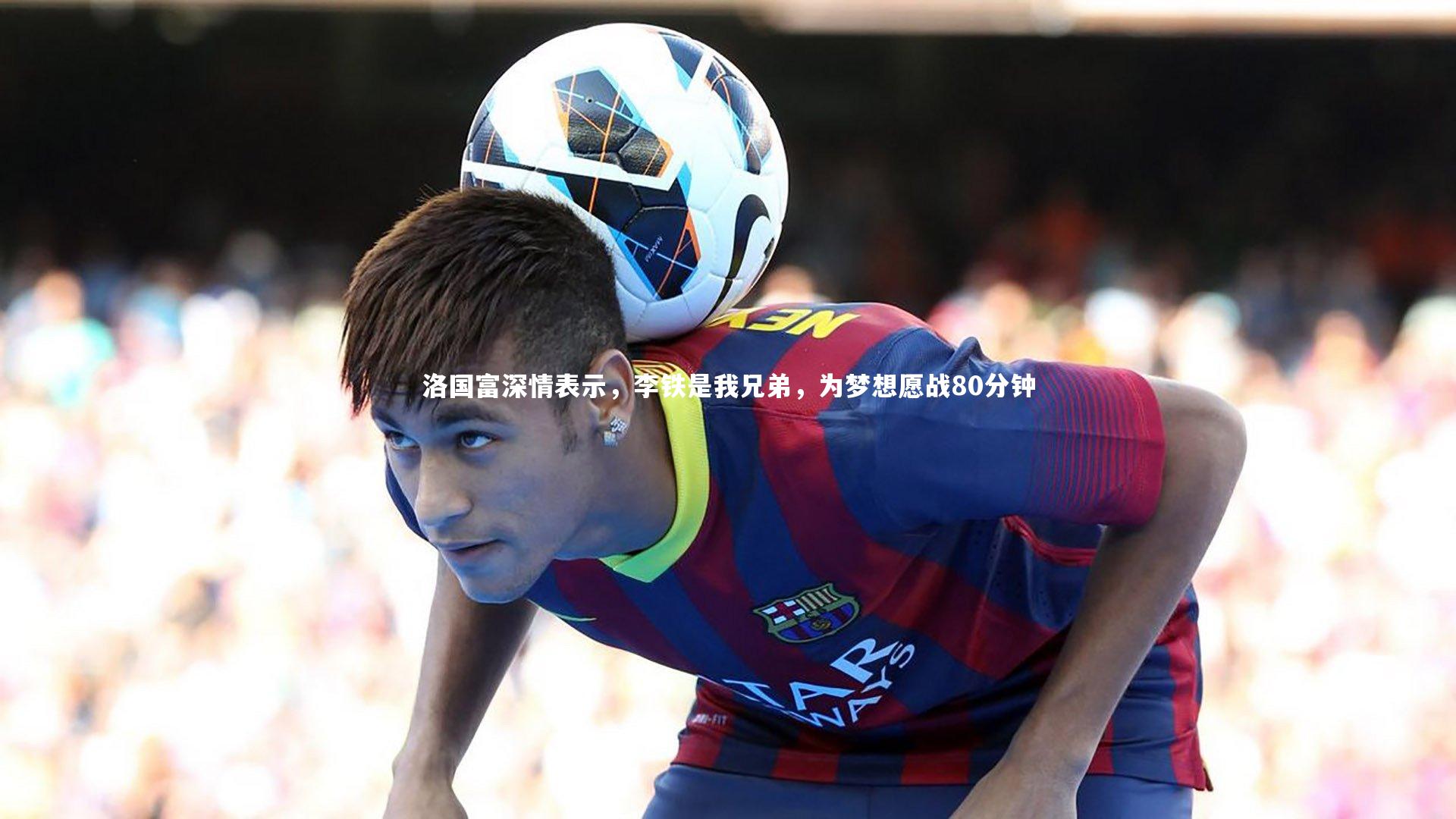 洛国富深情表示，李铁是我兄弟，为梦想愿战80分钟